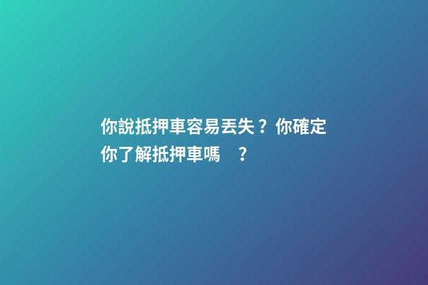 你說抵押車容易丟失？你確定你了解抵押車嗎？